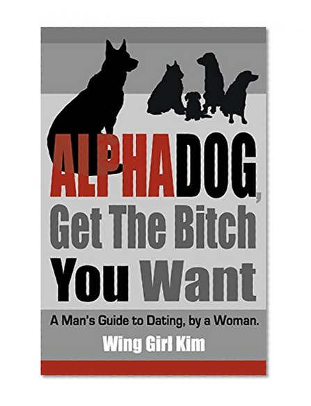 Book Cover AlphaDog, Get The Bitch You Want: A Man's Guide to Dating, by a Woman