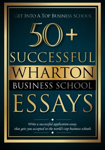 Book Cover 50+ Successful Wharton Business School Essays: Successful Application Essays - Gain Entry to the World's Top Business Schools (Volume 1)