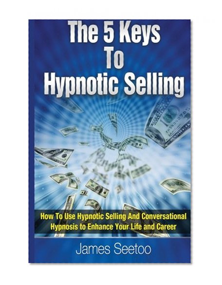Book Cover The 5 Keys To Hypnotic Selling: How To Use Hypnotic Selling And Conversational Hypnosis To Enhance Your Life And Career