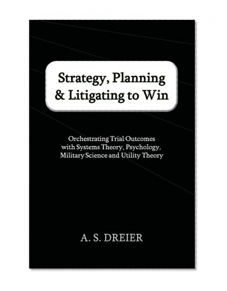 Book Cover Strategy, Planning & Litigating to Win: Orchestrating Trial Outcomes with Systems Theory, Psychology, Military Science and Utility Theory