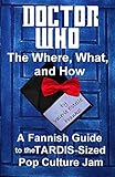 Doctor Who - The What, Where, and How: A Fannish Guide to the TARDIS-Sized Pop Culture Jam