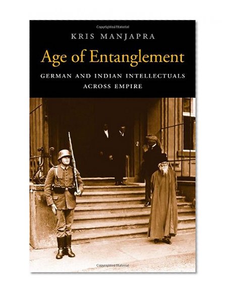 Age of Entanglement: German and Indian Intellectuals across Empire (Harvard Historical Studies)