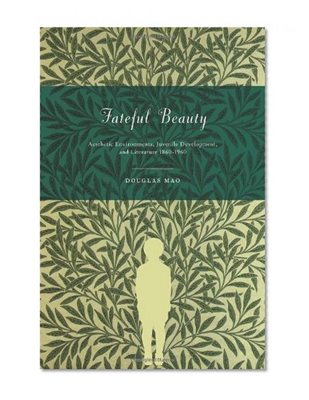 Fateful Beauty: Aesthetic Environments, Juvenile Development, and Literature, 1860-1960
