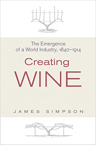Creating Wine: The Emergence of a World Industry, 1840-1914 (The Princeton Economic History of the Western World)