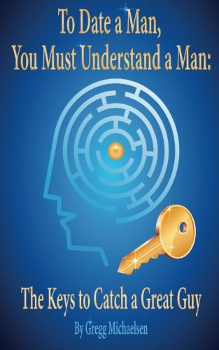 Book Cover To Date a Man, You Must Understand a Man: The Keys to Catch a Great Guy (Dating and Relationship Advice for Women) (Volume 7)