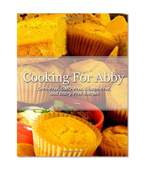Book Cover Cooking For Abby: Corn-free and GMO-free Recipes: Also Contains Gluten-Free, Dairy-Free, Beef-free, Pork-free, and Lower Histamine Recipes
