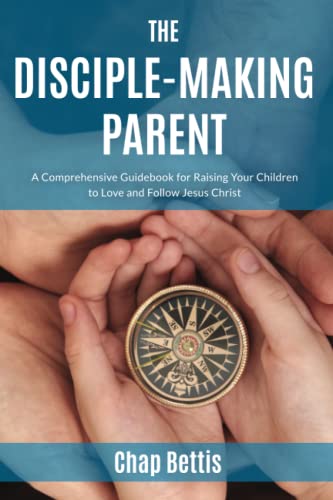 Book Cover The Disciple-Making Parent: A Comprehensive Guidebook for Raising Your Children to Love and Follow Jesus Christ