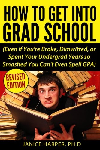 Book Cover How To Get Into Grad School: Even if You're Broke, Dimwitted, or Spent Your Undergrad Years so Smashed You Can't Even Spell GPA
