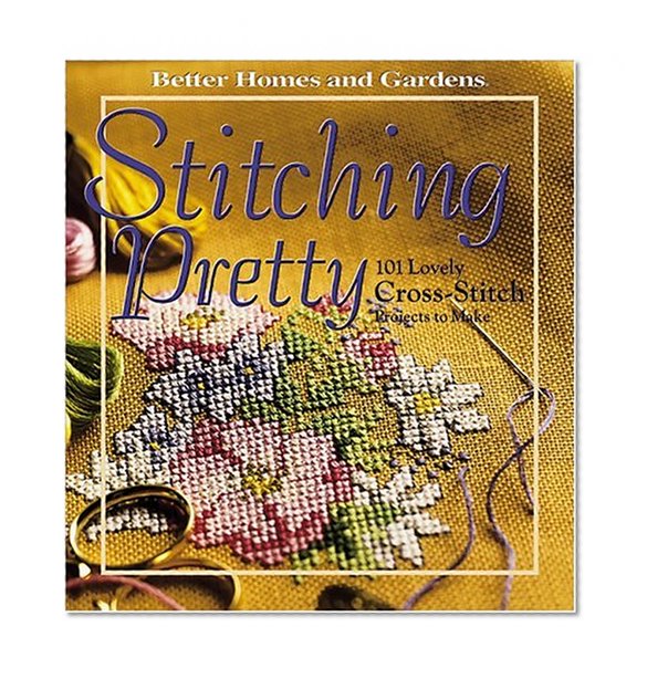 Stitching Pretty: 101 Lovely Cross-Stitch Projects to Make (Better Homes and Gardens)
