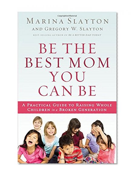 Be the Best Mom You Can Be: A Practical Guide to Raising Whole Children in a Broken Generation