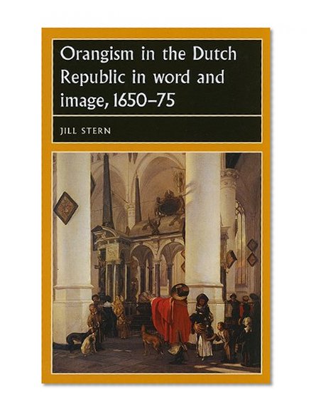 Orangism in the Dutch Republic in Word and Image, 1650-75 (Studies in Early Modern European History)