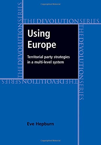 Using Europe: Territorial Party Strategies in a Multi-level System (The Devolution Series)