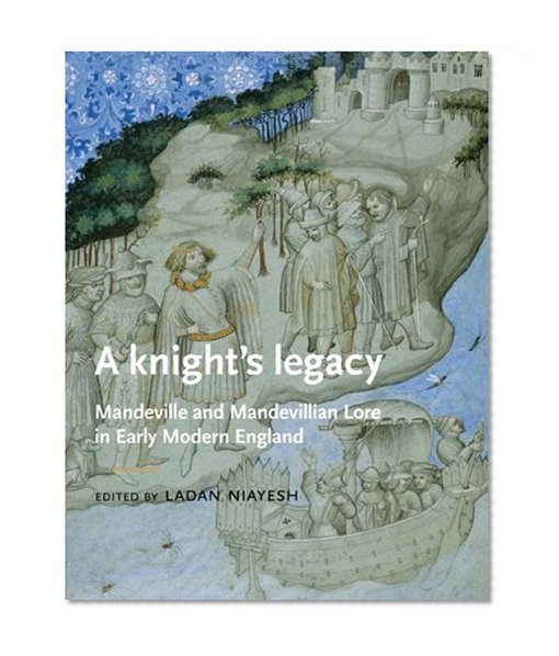 A Knights Legacy: Mandeville and Mandevillian Lore in Early Modern England (Manchester Medieval Literature and Culture MUP)