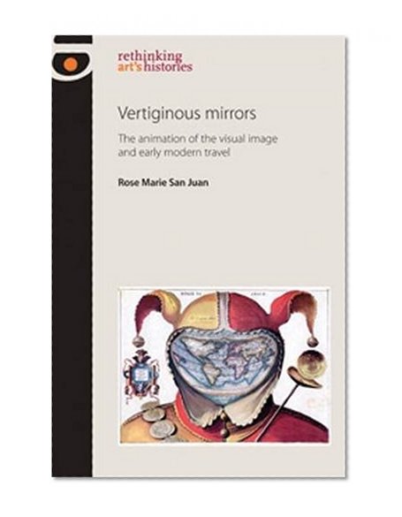 Vertiginous Mirrors: The Animation of the Visual Image and Early Modern Travel (Rethinking Art's Histories)