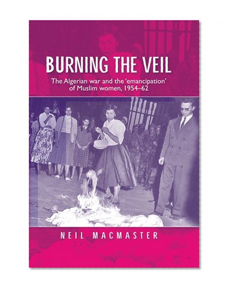 Burning the veil: The Algerian war and the 'emancipation' of Muslim women, 1954-62