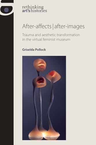 After-affects | after-images: Trauma and aesthetic transformation in the virtual feminist museum (Rethinking Arts Histories MUP)