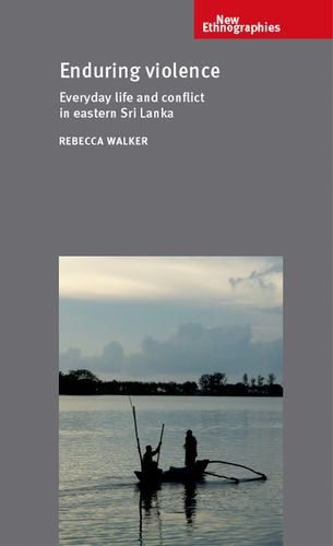 Enduring violence: Everyday life and conflict in eastern Sri Lanka (New Ethnograpies MUP)