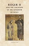 Roger II and the creation of the Kingdom of Sicily (Manchester Medieval Sources)