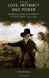 Love, Intimacy and Power: Marriage and patriarchy in Scotland, 1650-1850 (Gender in History)