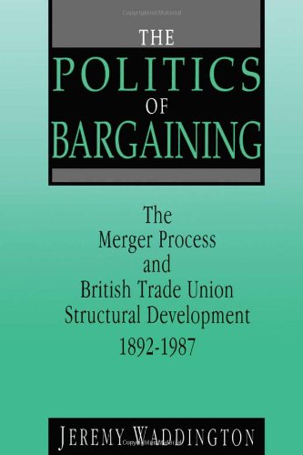 The Politics of Bargaining: Merger Process and British Trade Union Structural Development, 1892-1987