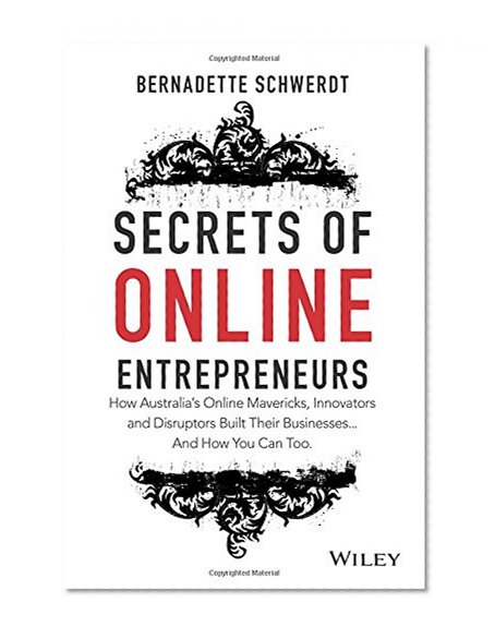 Secrets of Online Entrepreneurs: How Australia's Online Mavericks, Innovators and Disruptors Built Their Businesses ... And How You Can Too