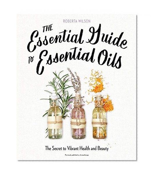 The Essential Guide to Essential Oils: The Secret to Vibrant Health and Beauty