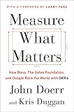 Measure What Matters: How Google, Bono, and the Gates Foundation Rock the World with OKRs