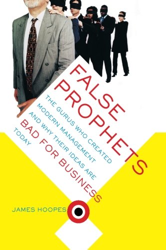 False Prophets: The Gurus Who Created Modern Management And Why Their Ideas Are Bad For Business Today