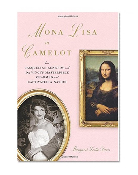 Mona Lisa in Camelot: How Jacqueline Kennedy and Da Vinci's Masterpiece Charmed and Captivated a Nation