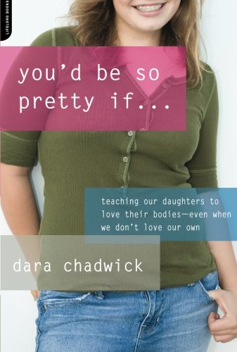 You'd Be So Pretty If . . .: Teaching Our Daughters to Love Their Bodies--Even When We Don't Love Our Own