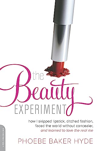 The Beauty Experiment: How I Skipped Lipstick, Ditched Fashion, Faced the World without Concealer, and Learned to Love the Real Me