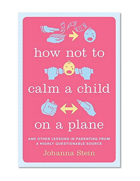 How Not to Calm a Child on a Plane: And Other Lessons in Parenting from a Highly Questionable Source