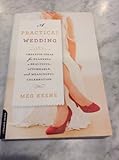 A Practical Wedding: Creative Ideas for Planning a Beautiful, Affordable, and Meaningful Celebration