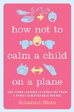 How Not to Calm a Child on a Plane: And Other Lessons in Parenting from a Highly Questionable Source