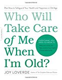 Who Will Take Care of Me When I'm Old?: Plan Now to Safeguard Your Health and Happiness in Old Age