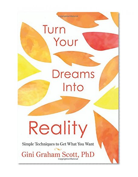 Turn Your Dreams Into Reality: Simple Techniques to Get What You Want