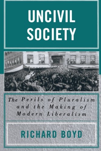 Uncivil Society: The Perils of Pluralism and the Making of Modern Liberalism (Applications of Political Theory)