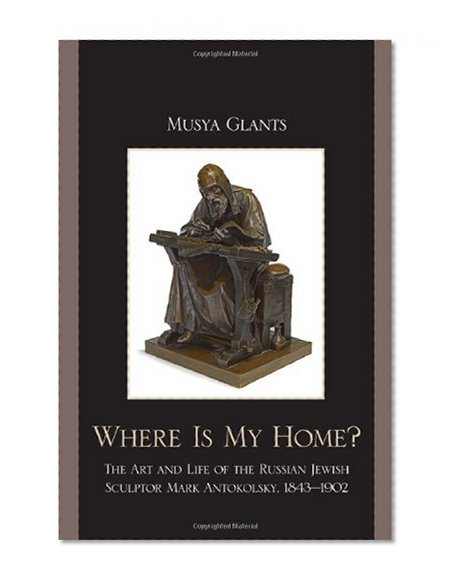 Where Is My Home?: The Art and Life of the Russian-Jewish Sculptor Mark Antokolskii, 1843-1902