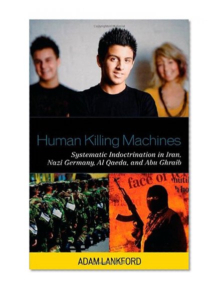 Human Killing Machines: Systematic Indoctrination in Iran, Nazi Germany, Al Qaeda, and Abu Ghraib
