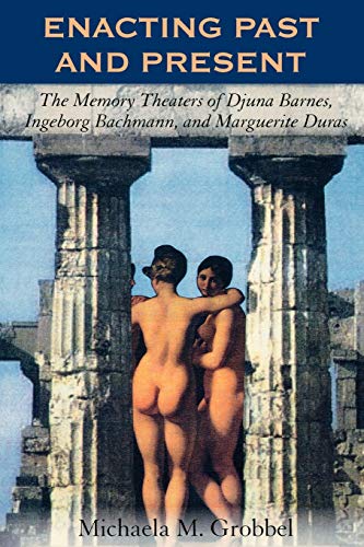Enacting Past and Present: The Memory Theaters of Djuna Barnes, Ingeborg Bachmann, and Marguerite Duras