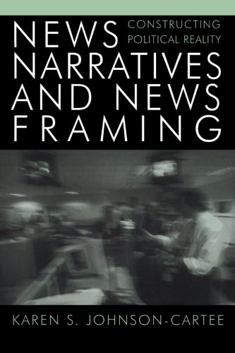 News Narratives and News Framing: Constructing Political Reality (Communication, Media, and Politics)