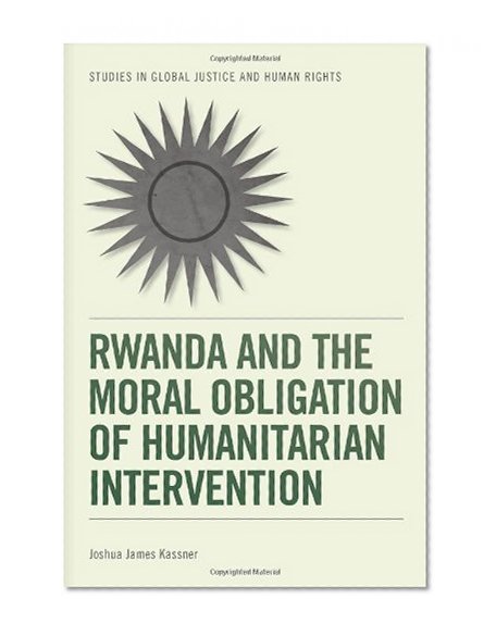 Rwanda and the Moral Obligation of Humanitarian Intervention (Studies in Global Justice and Human Rights)