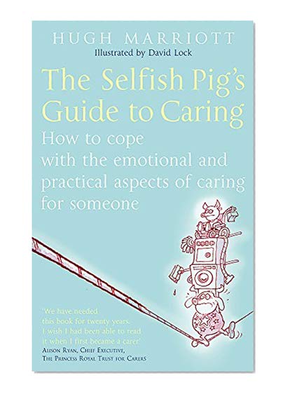 The Selfish Pig's Guide To Caring: How to cope with the emotional and practical aspects of caring for someone