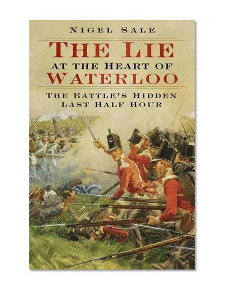 The Lie at the Heart of Waterloo: The Battle's Hidden Last Half Hour