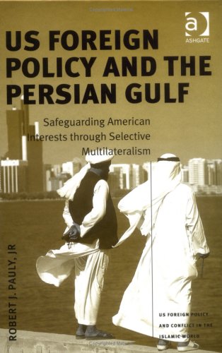 US Foreign Policy And The Persian Gulf: Safeguarding American Interests Through Selective Multilateralism (U.S. Foreign Policy and Conflict in the Islamic World)