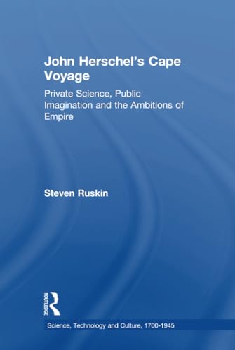John Herschel's Cape Voyage: Private Science, Public Imagination and the Ambitions of Empire (Science, Technology, and Culture, 1700-1945)