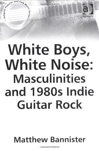 White Boys, White Noise: Masculinities And 1980s Indie Guitar Rock (Ashgate Popular and Folk Music) (Ashgate Popular and Folk Music)