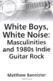 White Boys, White Noise: Masculinities And 1980s Indie Guitar Rock (Ashgate Popular and Folk Music) (Ashgate Popular and Folk Music)