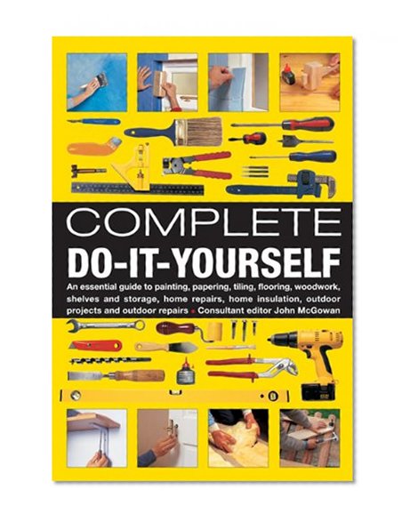 Complete Do-It-Yourself: An Essential Guide To Painting, Papering, Tiling, Flooring, Woodwork, Shelves And Storage, Home Repairs, Home Insulation, Outdoor Projects And Outdoor Repairs
