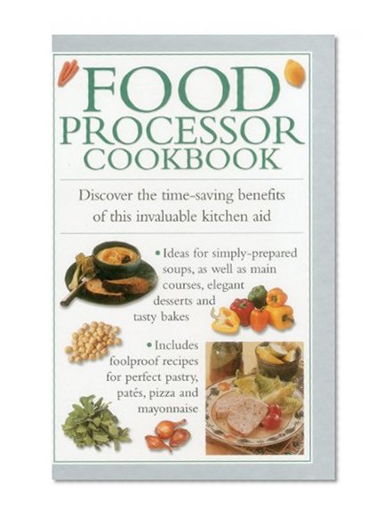 Food Processor Cookbook: Discover The Time-saving Benefits Of This Invaluable Kitchen Aid